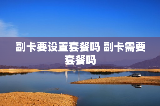 副卡要设置套餐吗 副卡需要套餐吗