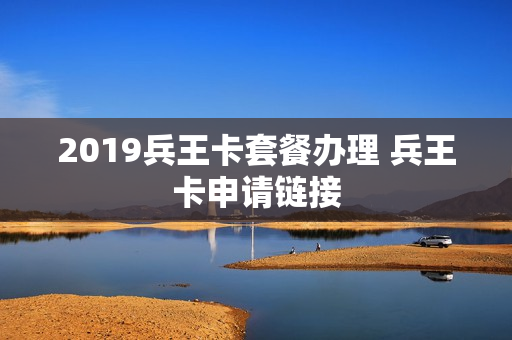 2019兵王卡套餐办理 兵王卡申请链接