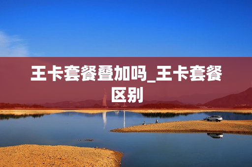 王卡套餐叠加吗_王卡套餐区别
