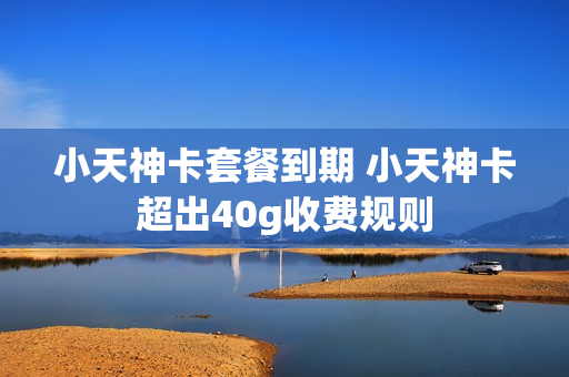 小天神卡套餐到期 小天神卡超出40g收费规则