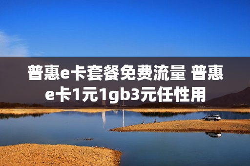 普惠e卡套餐免费流量 普惠e卡1元1gb3元任性用