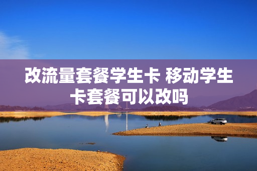 改流量套餐学生卡 移动学生卡套餐可以改吗