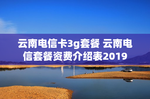 云南电信卡3g套餐 云南电信套餐资费介绍表2019