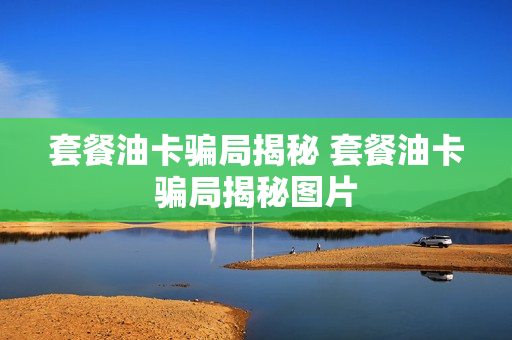 套餐油卡骗局揭秘 套餐油卡骗局揭秘图片