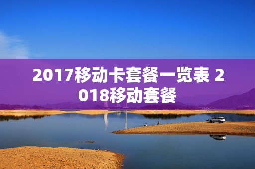 2017移动卡套餐一览表 2018移动套餐