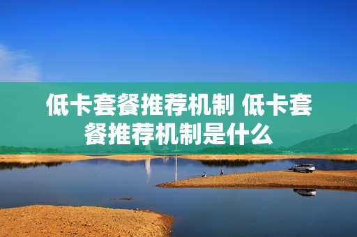 低卡套餐推荐机制 低卡套餐推荐机制是什么