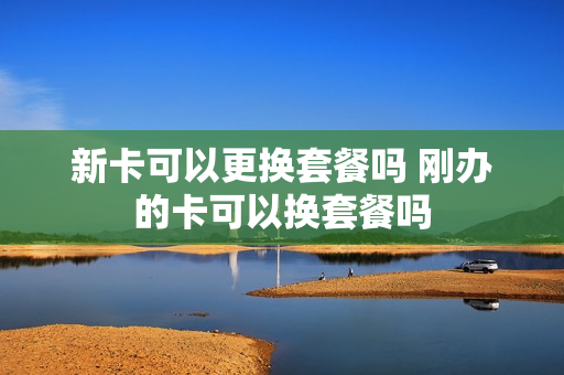 新卡可以更换套餐吗 刚办的卡可以换套餐吗
