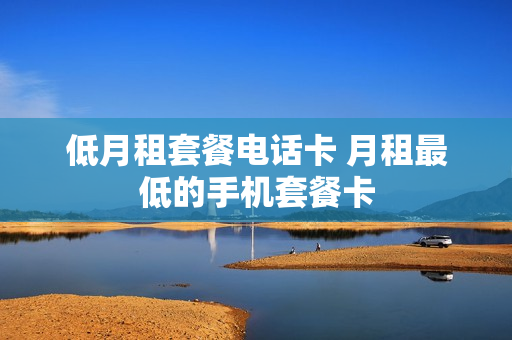 低月租套餐电话卡 月租最低的手机套餐卡