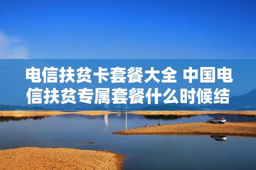电信扶贫卡套餐大全 中国电信扶贫专属套餐什么时候结束