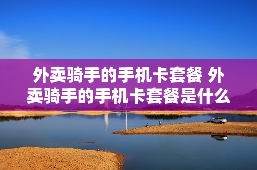 外卖骑手的手机卡套餐 外卖骑手的手机卡套餐是什么