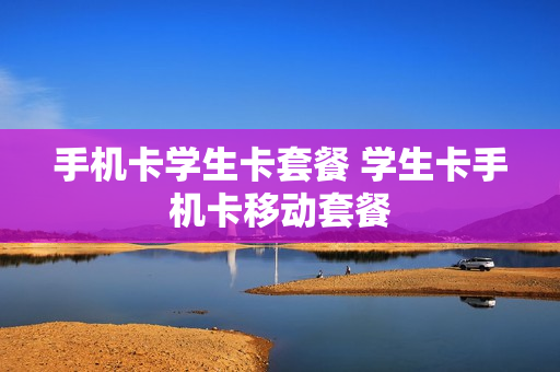 手机卡学生卡套餐 学生卡手机卡移动套餐
