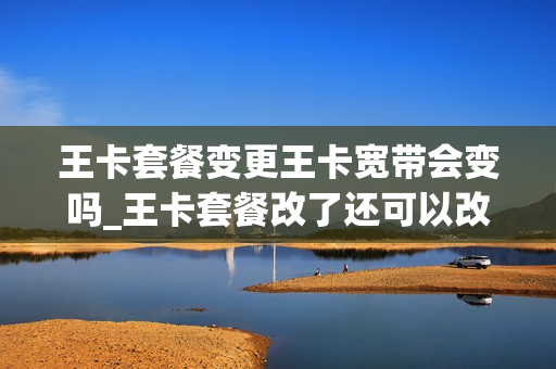 王卡套餐变更王卡宽带会变吗_王卡套餐改了还可以改回去吗