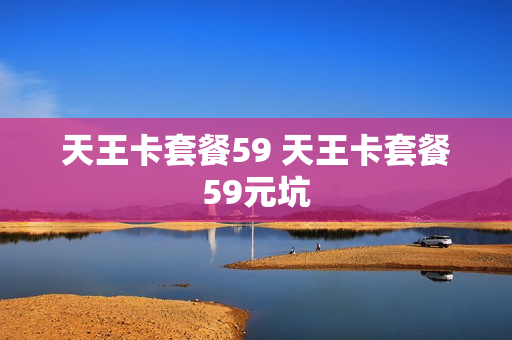 天王卡套餐59 天王卡套餐59元坑