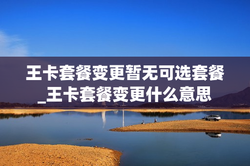 王卡套餐变更暂无可选套餐_王卡套餐变更什么意思