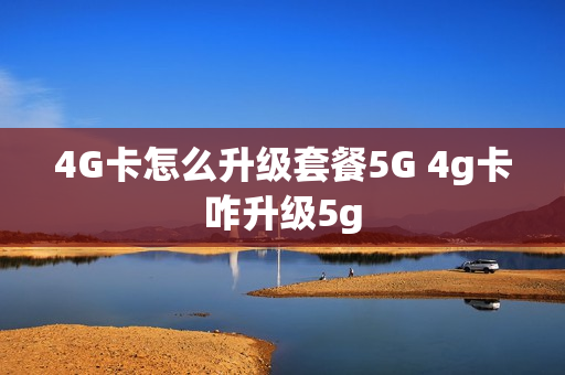 4G卡怎么升级套餐5G 4g卡咋升级5g