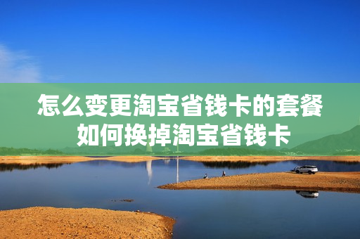 怎么变更淘宝省钱卡的套餐 如何换掉淘宝省钱卡
