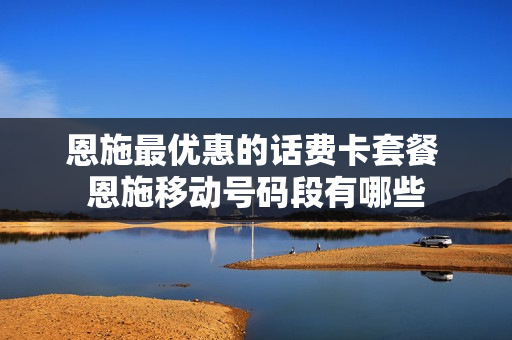 恩施最优惠的话费卡套餐 恩施移动号码段有哪些