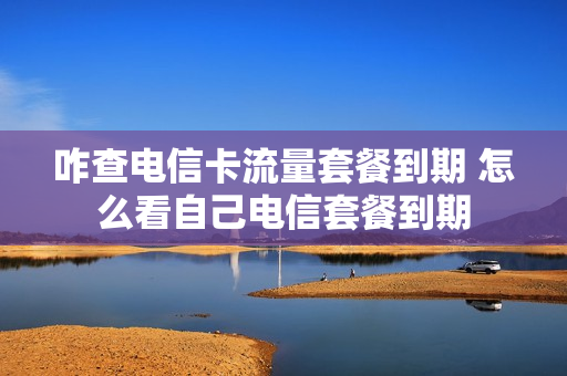 咋查电信卡流量套餐到期 怎么看自己电信套餐到期
