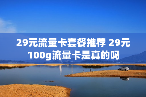 29元流量卡套餐推荐 29元100g流量卡是真的吗