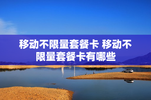 移动不限量套餐卡 移动不限量套餐卡有哪些
