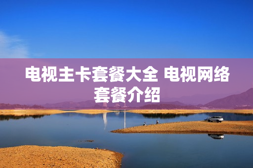 电视主卡套餐大全 电视网络套餐介绍