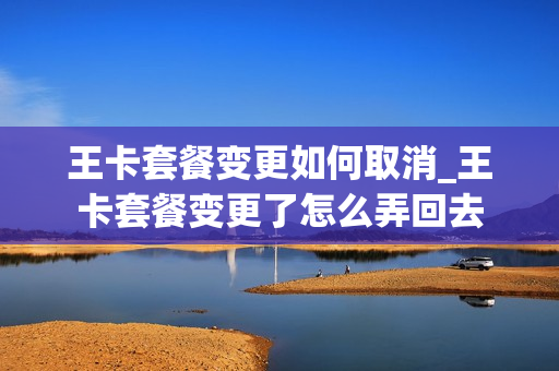 王卡套餐变更如何取消_王卡套餐变更了怎么弄回去