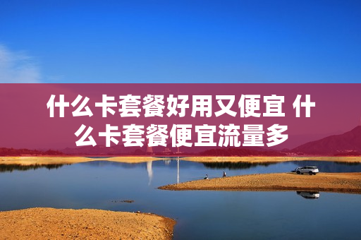 什么卡套餐好用又便宜 什么卡套餐便宜流量多