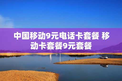 中国移动9元电话卡套餐 移动卡套餐9元套餐