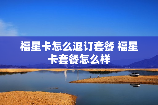 福星卡怎么退订套餐 福星卡套餐怎么样