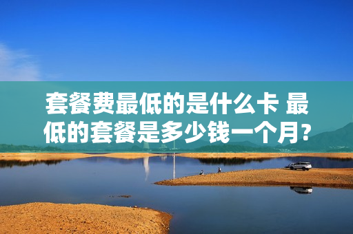 套餐费最低的是什么卡 最低的套餐是多少钱一个月?