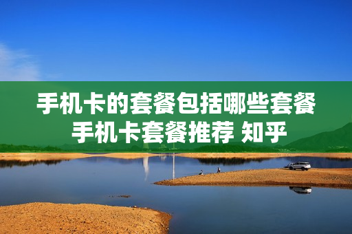 手机卡的套餐包括哪些套餐 手机卡套餐推荐 知乎