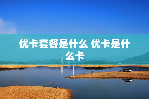 优卡套餐是什么 优卡是什么卡
