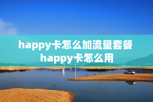 happy卡怎么加流量套餐 happy卡怎么用