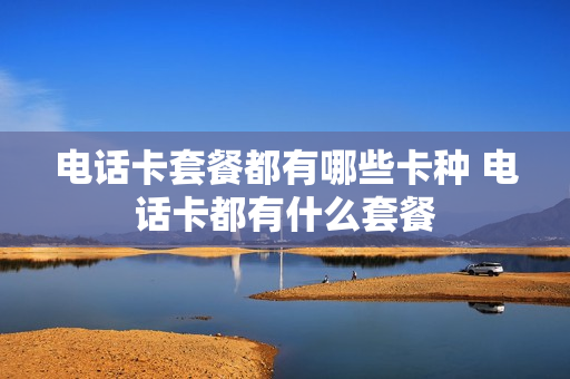 电话卡套餐都有哪些卡种 电话卡都有什么套餐