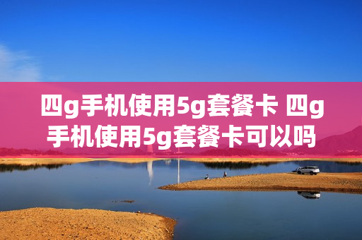 四g手机使用5g套餐卡 四g手机使用5g套餐卡可以吗