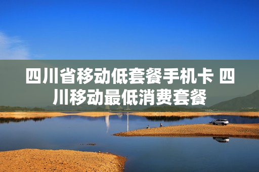四川省移动低套餐手机卡 四川移动最低消费套餐