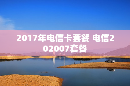 2017年电信卡套餐 电信202007套餐