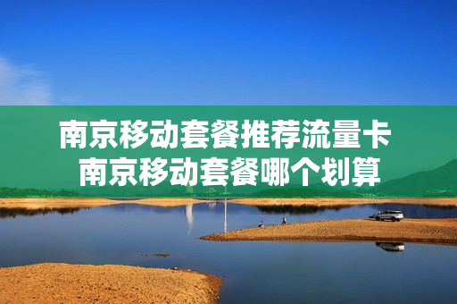 南京移动套餐推荐流量卡 南京移动套餐哪个划算