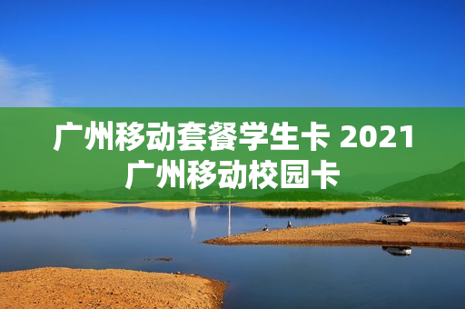广州移动套餐学生卡 2021广州移动校园卡