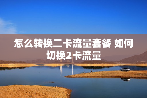 怎么转换二卡流量套餐 如何切换2卡流量