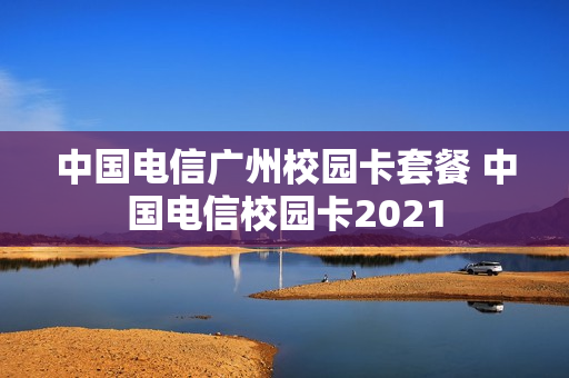 中国电信广州校园卡套餐 中国电信校园卡2021