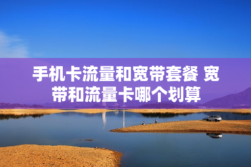 手机卡流量和宽带套餐 宽带和流量卡哪个划算