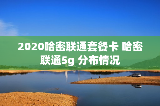 2020哈密联通套餐卡 哈密联通5g 分布情况