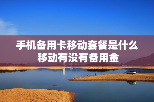 手机备用卡移动套餐是什么 移动有没有备用金