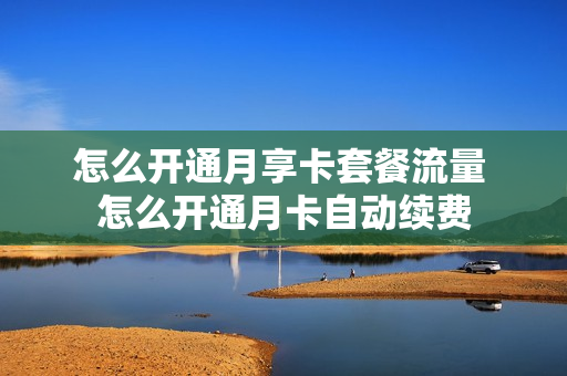 怎么开通月享卡套餐流量 怎么开通月卡自动续费