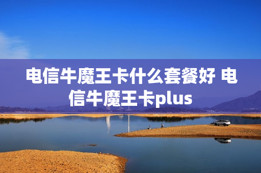 电信牛魔王卡什么套餐好 电信牛魔王卡plus