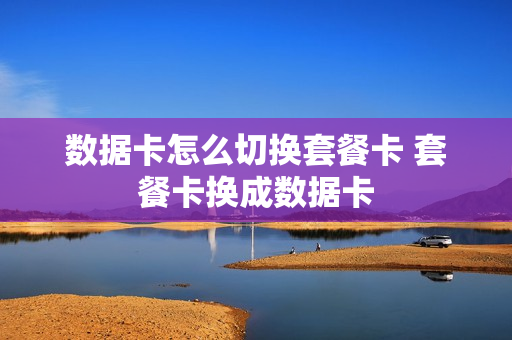 数据卡怎么切换套餐卡 套餐卡换成数据卡