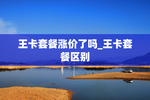 王卡套餐涨价了吗_王卡套餐区别