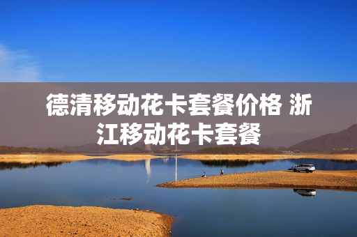 德清移动花卡套餐价格 浙江移动花卡套餐