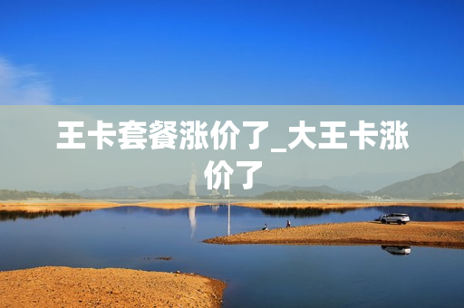 王卡套餐涨价了_大王卡涨价了